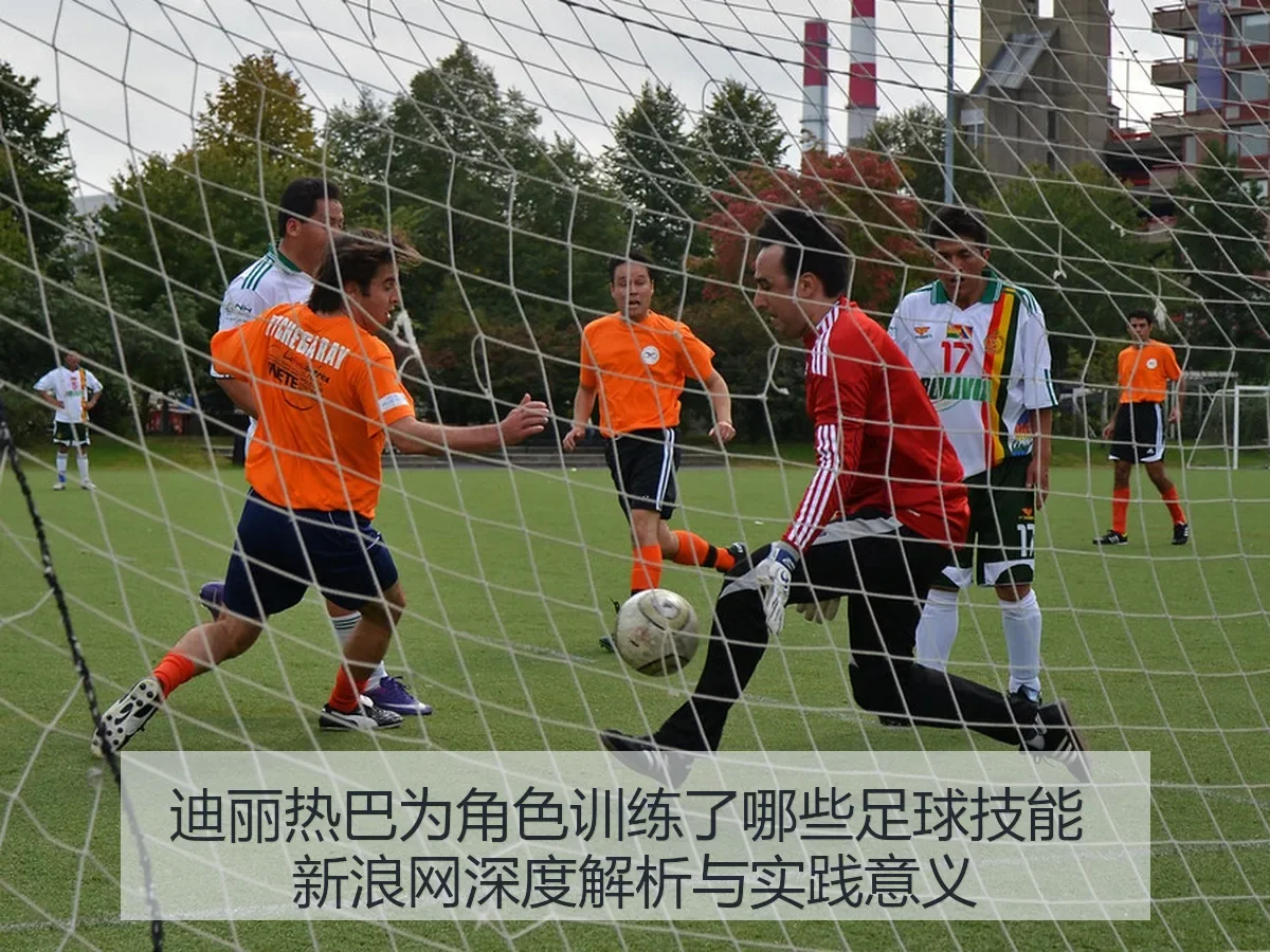 迪丽热巴为角色训练了哪些足球技能 新浪网深度解析与实践意义