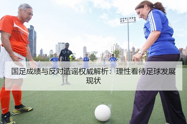 国足成绩与反对造谣权威解析：理性看待足球发展现状