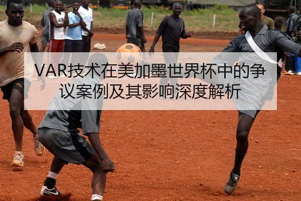 VAR技术在美加墨世界杯中的争议案例及其影响深度解析