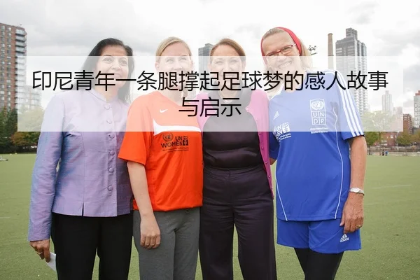 印尼青年一条腿撑起足球梦的感人故事与启示