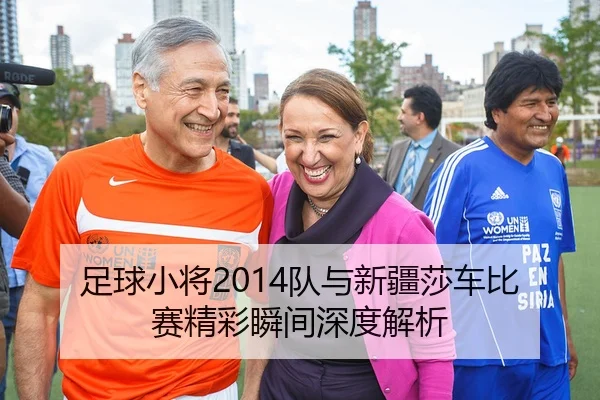 足球小将2014队与新疆莎车比赛精彩瞬间深度解析