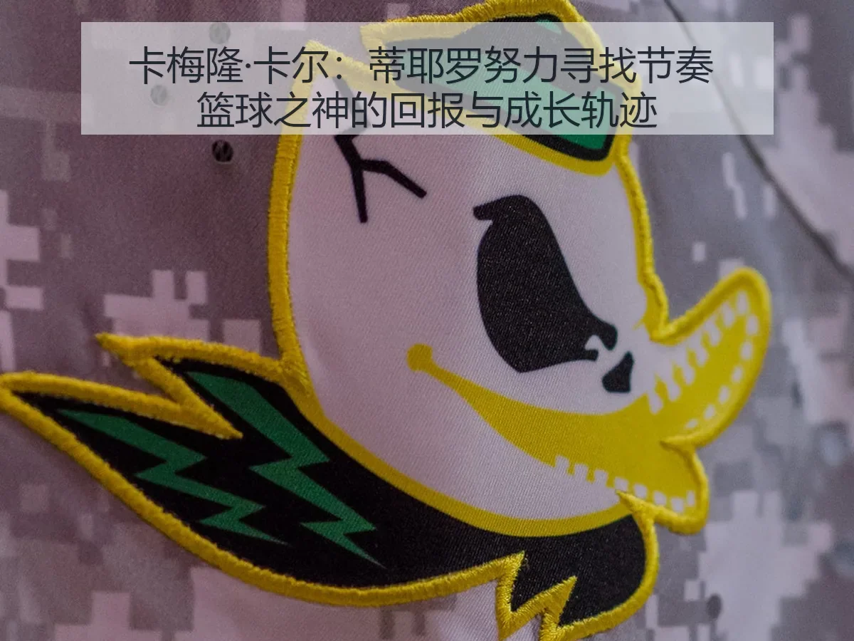 卡梅隆·卡尔:蒂耶罗努力寻找节奏 篮球之神的回报与成长轨迹